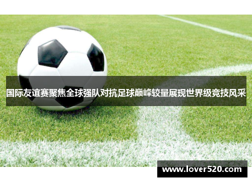 国际友谊赛聚焦全球强队对抗足球巅峰较量展现世界级竞技风采