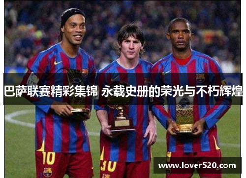 巴萨联赛精彩集锦 永载史册的荣光与不朽辉煌