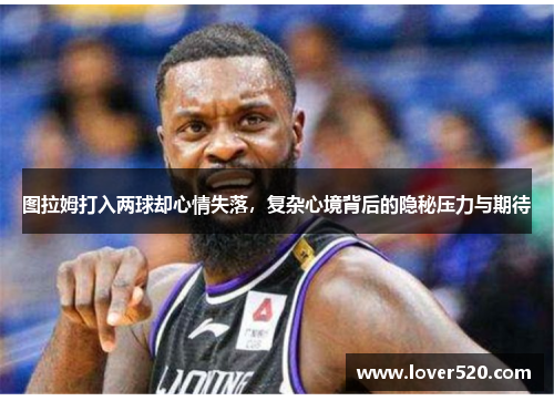 图拉姆打入两球却心情失落，复杂心境背后的隐秘压力与期待