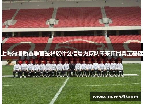 上海海港新赛季首签释放什么信号为球队未来布局奠定基础