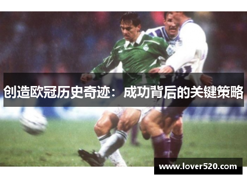 创造欧冠历史奇迹:成功背后的关键策略 创造欧冠历史奇迹:成功背后的关键策略