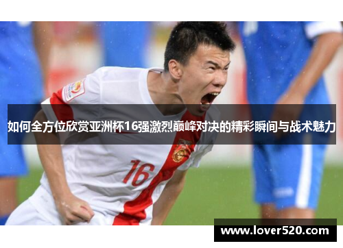 如何全方位欣赏亚洲杯16强激烈巅峰对决的精彩瞬间与战术魅力 如何全方位欣赏亚洲杯16强激烈巅峰对决的精彩瞬间与战术魅力