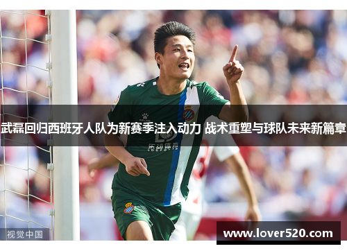 武磊回归西班牙人队为新赛季注入动力 战术重塑与球队未来新篇章