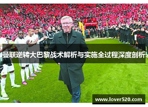 曼联逆转大巴黎战术解析与实施全过程深度剖析