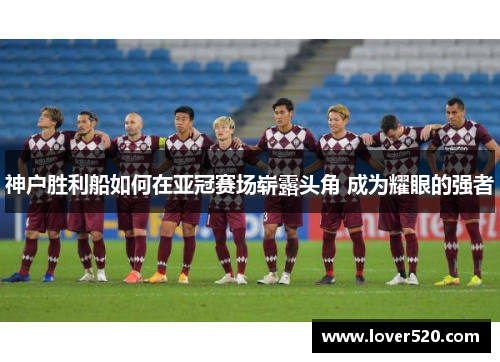 神户胜利船如何在亚冠赛场崭露头角 成为耀眼的强者 神户胜利船如何在亚冠赛场崭露头角 成为耀眼的强者