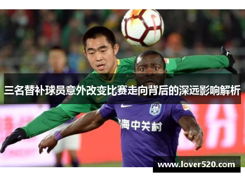 三名替补球员意外改变比赛走向背后的深远影响解析