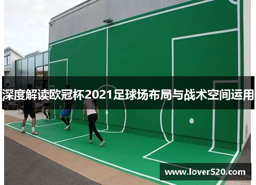 深度解读欧冠杯2021足球场布局与战术空间运用 深度解读欧冠杯2021足球场布局与战术空间运用