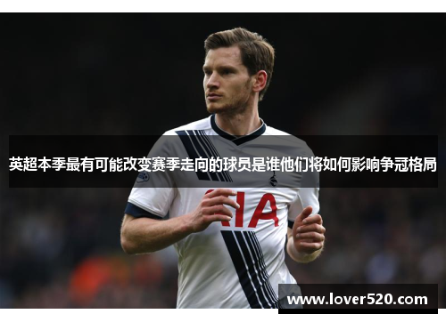 英超本季最有可能改变赛季走向的球员是谁他们将如何影响争冠格局