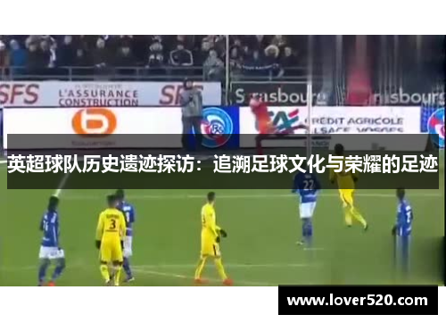 英超球队历史遗迹探访:追溯足球文化与荣耀的足迹 英超球队历史遗迹探访:追溯足球文化与荣耀的足迹