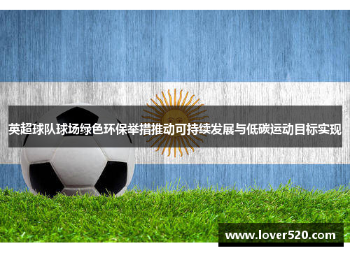 英超球队球场绿色环保举措推动可持续发展与低碳运动目标实现 英超球队球场绿色环保举措推动可持续发展与低碳运动目标实现