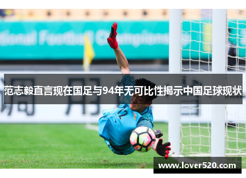 范志毅直言现在国足与94年无可比性揭示中国足球现状
