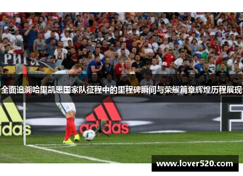 全面追溯哈里凯恩国家队征程中的里程碑瞬间与荣耀篇章辉煌历程展现 全面追溯哈里凯恩国家队征程中的里程碑瞬间与荣耀篇章辉煌历程展现